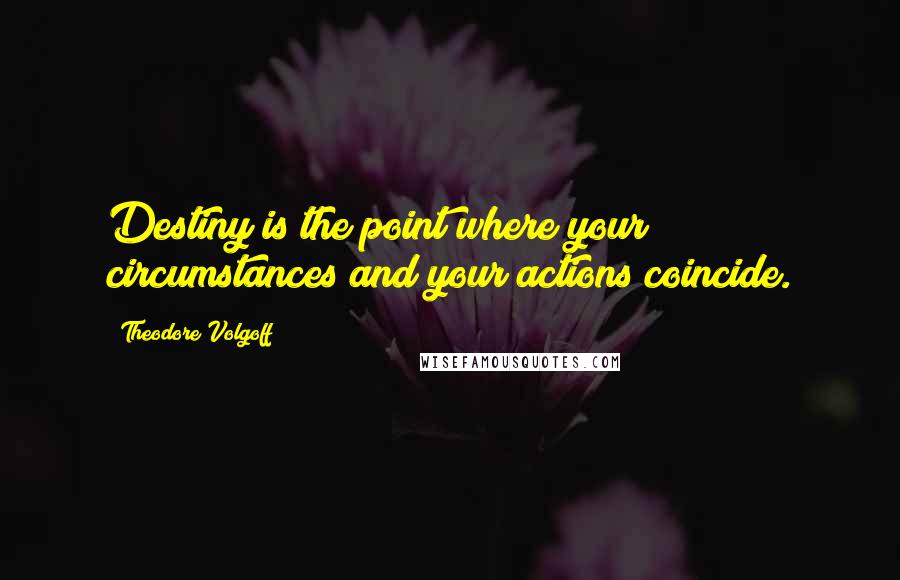 Theodore Volgoff Quotes: Destiny is the point where your circumstances and your actions coincide.