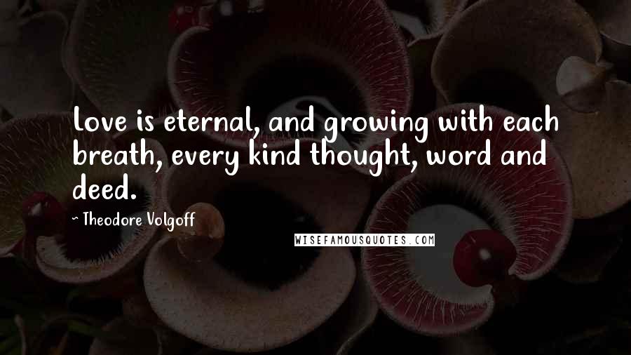 Theodore Volgoff Quotes: Love is eternal, and growing with each breath, every kind thought, word and deed.