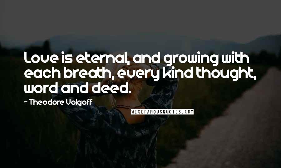 Theodore Volgoff Quotes: Love is eternal, and growing with each breath, every kind thought, word and deed.