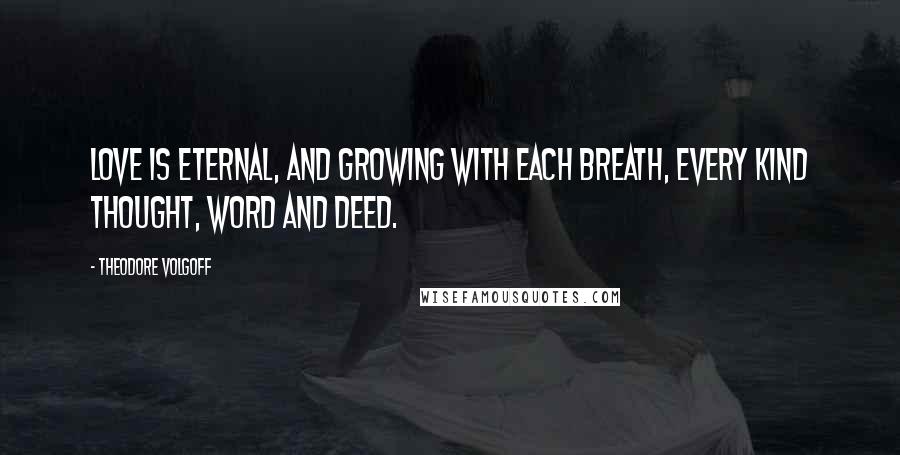 Theodore Volgoff Quotes: Love is eternal, and growing with each breath, every kind thought, word and deed.