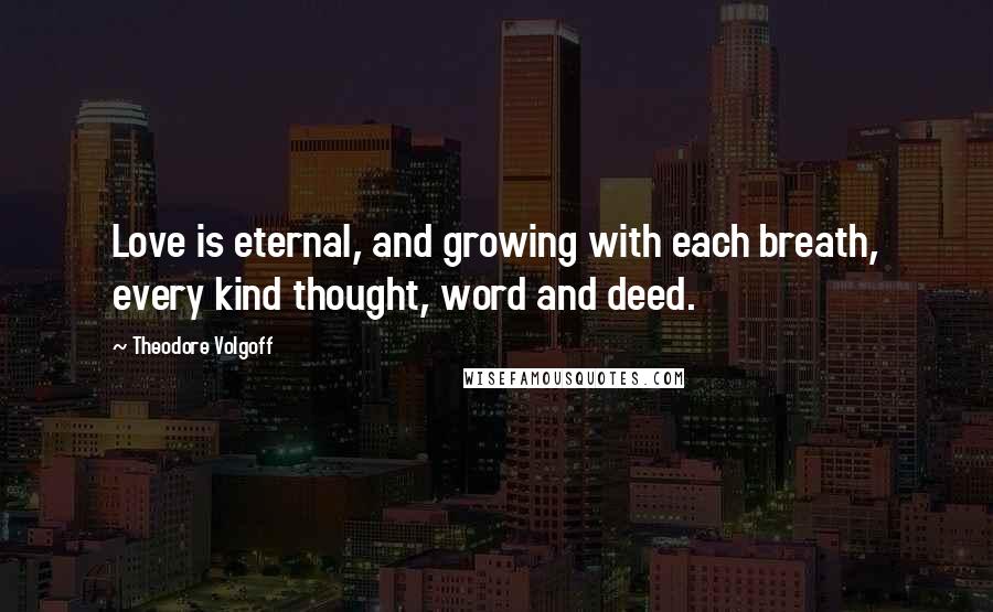 Theodore Volgoff Quotes: Love is eternal, and growing with each breath, every kind thought, word and deed.