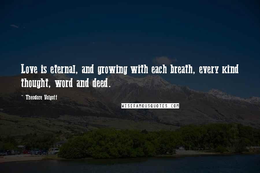 Theodore Volgoff Quotes: Love is eternal, and growing with each breath, every kind thought, word and deed.