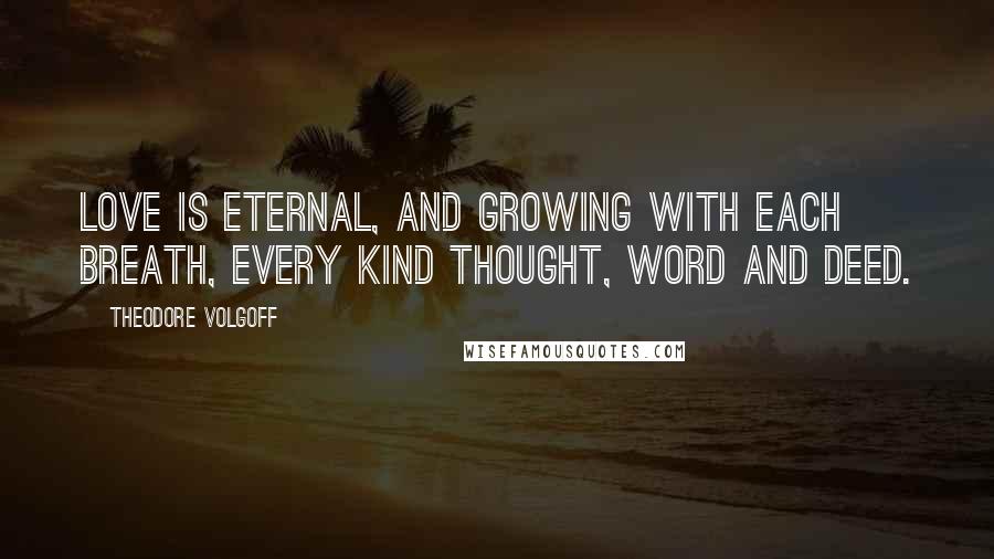 Theodore Volgoff Quotes: Love is eternal, and growing with each breath, every kind thought, word and deed.