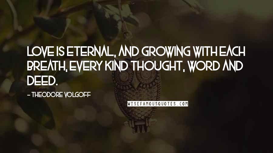 Theodore Volgoff Quotes: Love is eternal, and growing with each breath, every kind thought, word and deed.