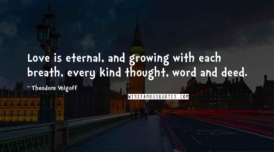 Theodore Volgoff Quotes: Love is eternal, and growing with each breath, every kind thought, word and deed.