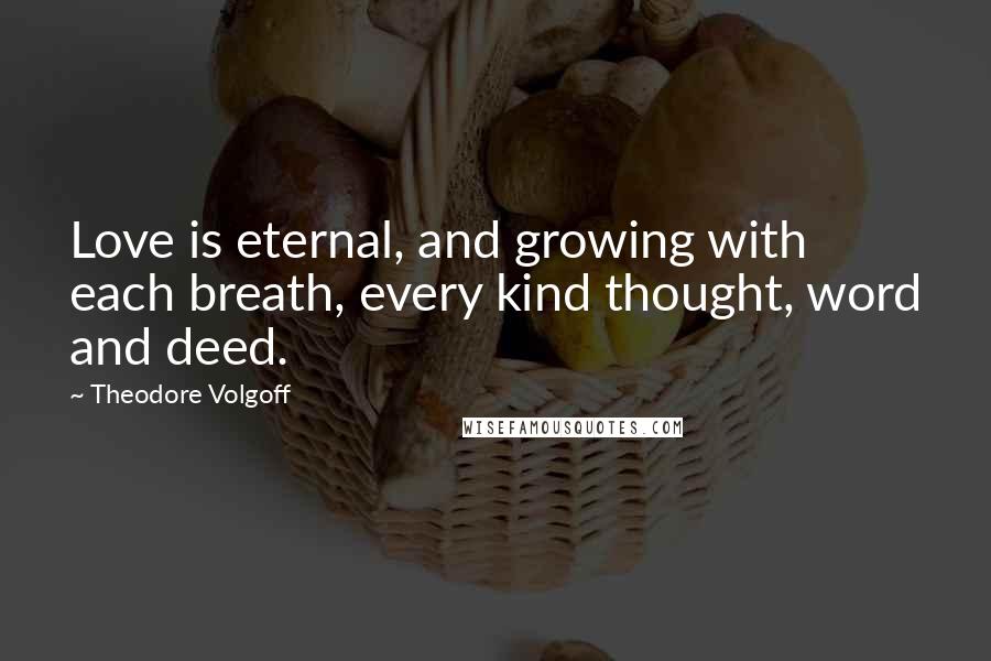 Theodore Volgoff Quotes: Love is eternal, and growing with each breath, every kind thought, word and deed.