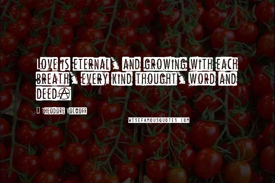 Theodore Volgoff Quotes: Love is eternal, and growing with each breath, every kind thought, word and deed.