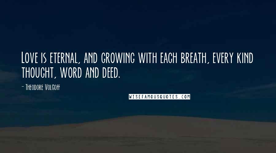 Theodore Volgoff Quotes: Love is eternal, and growing with each breath, every kind thought, word and deed.