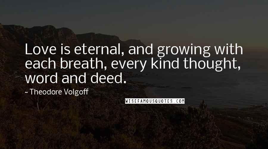 Theodore Volgoff Quotes: Love is eternal, and growing with each breath, every kind thought, word and deed.