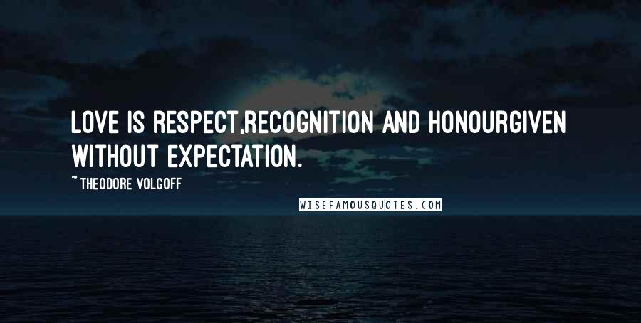 Theodore Volgoff Quotes: Love is respect,recognition and honourgiven without expectation.