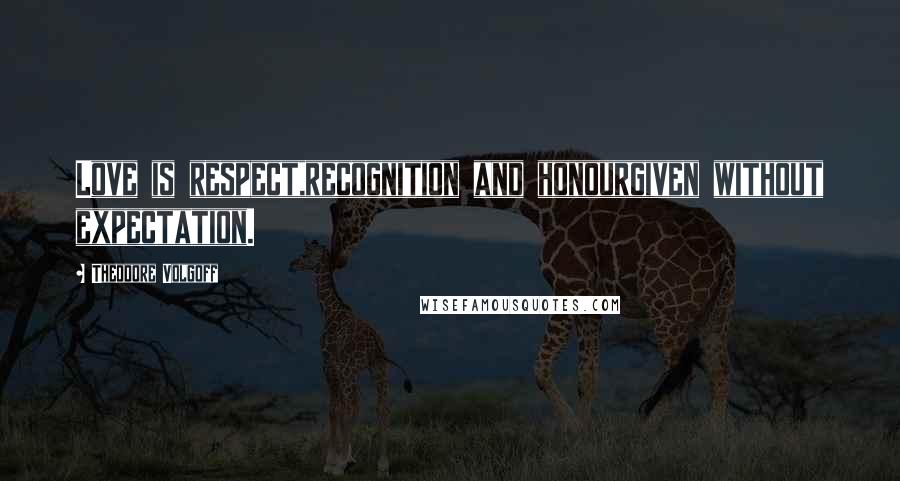 Theodore Volgoff Quotes: Love is respect,recognition and honourgiven without expectation.