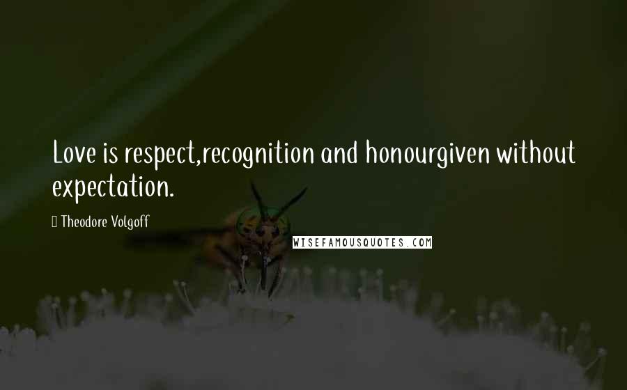 Theodore Volgoff Quotes: Love is respect,recognition and honourgiven without expectation.
