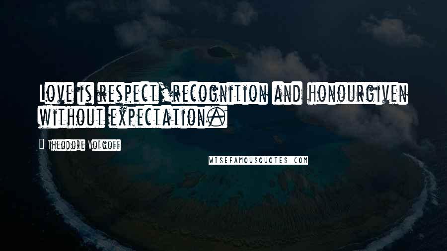 Theodore Volgoff Quotes: Love is respect,recognition and honourgiven without expectation.