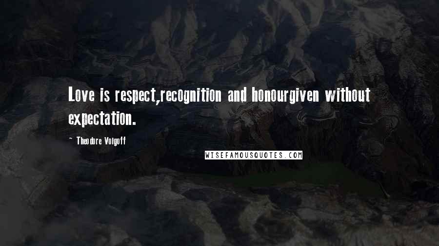 Theodore Volgoff Quotes: Love is respect,recognition and honourgiven without expectation.