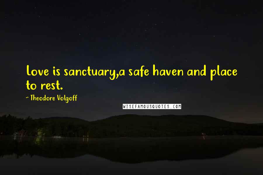 Theodore Volgoff Quotes: Love is sanctuary,a safe haven and place to rest.