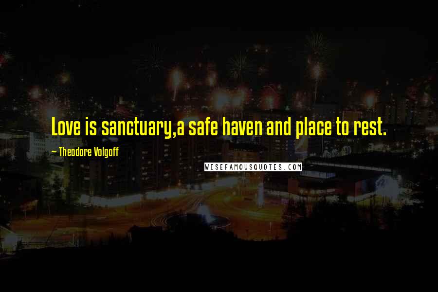 Theodore Volgoff Quotes: Love is sanctuary,a safe haven and place to rest.