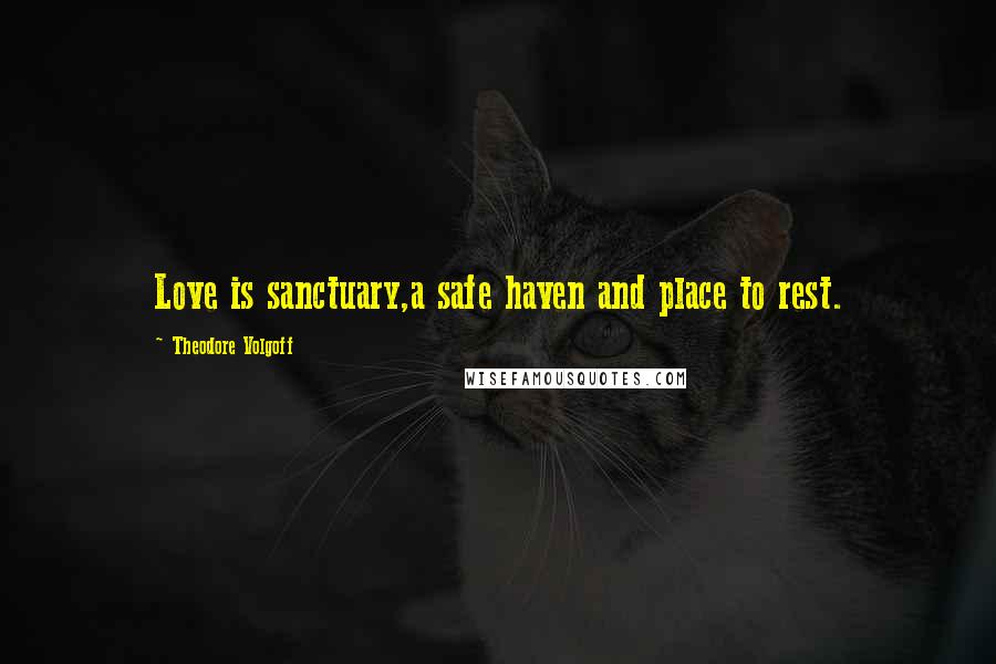 Theodore Volgoff Quotes: Love is sanctuary,a safe haven and place to rest.