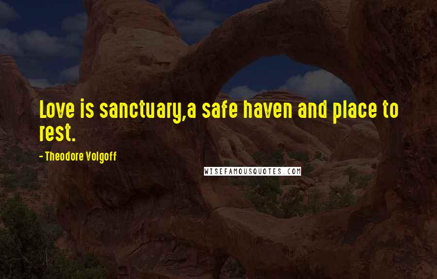 Theodore Volgoff Quotes: Love is sanctuary,a safe haven and place to rest.