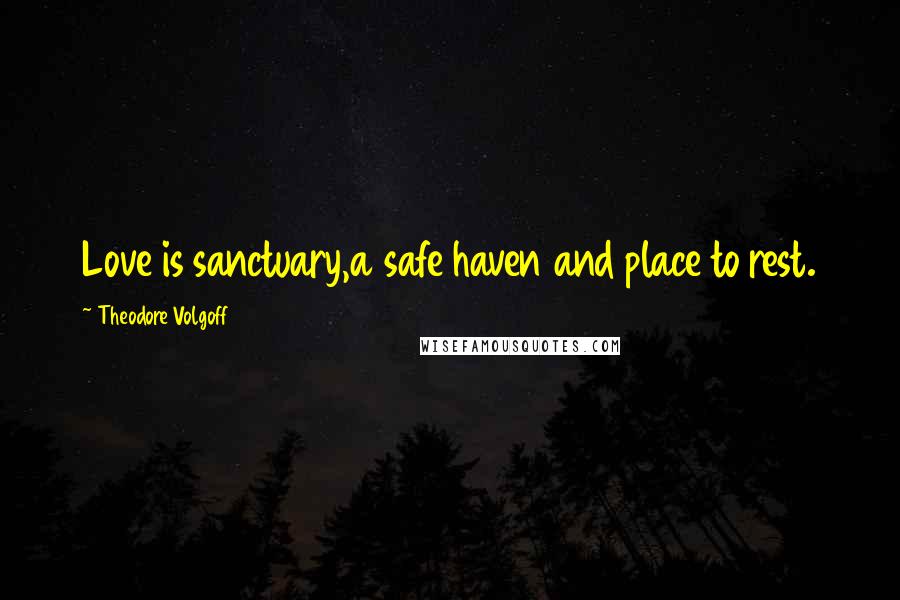 Theodore Volgoff Quotes: Love is sanctuary,a safe haven and place to rest.