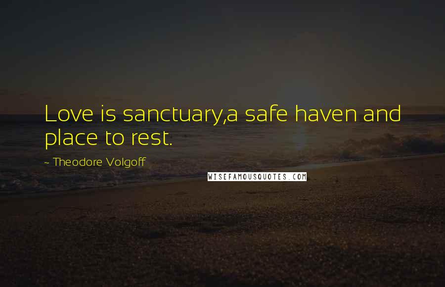 Theodore Volgoff Quotes: Love is sanctuary,a safe haven and place to rest.