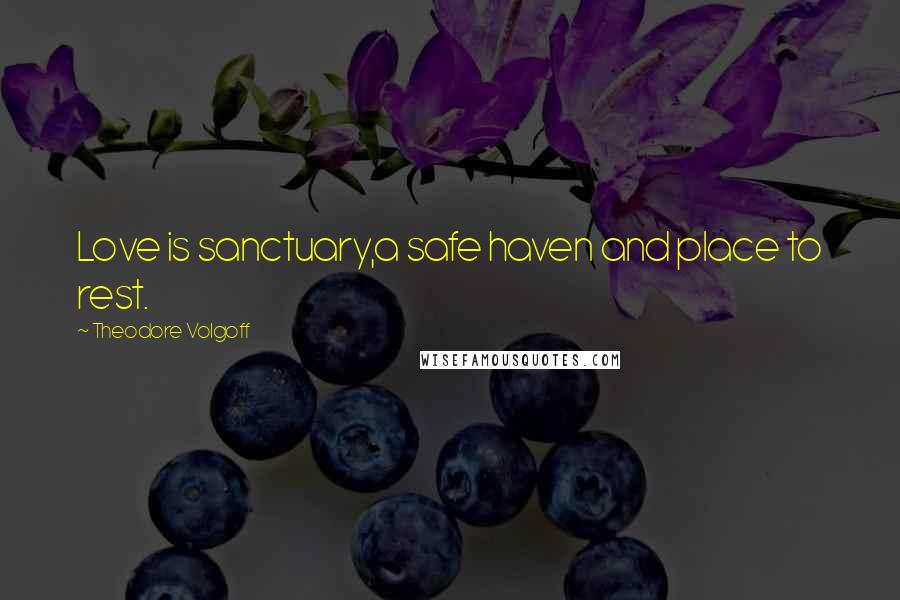 Theodore Volgoff Quotes: Love is sanctuary,a safe haven and place to rest.