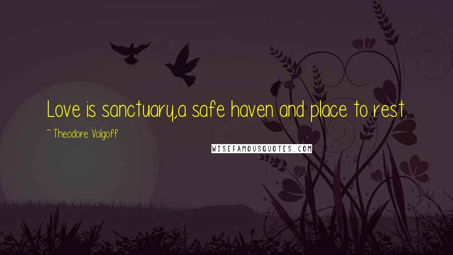 Theodore Volgoff Quotes: Love is sanctuary,a safe haven and place to rest.