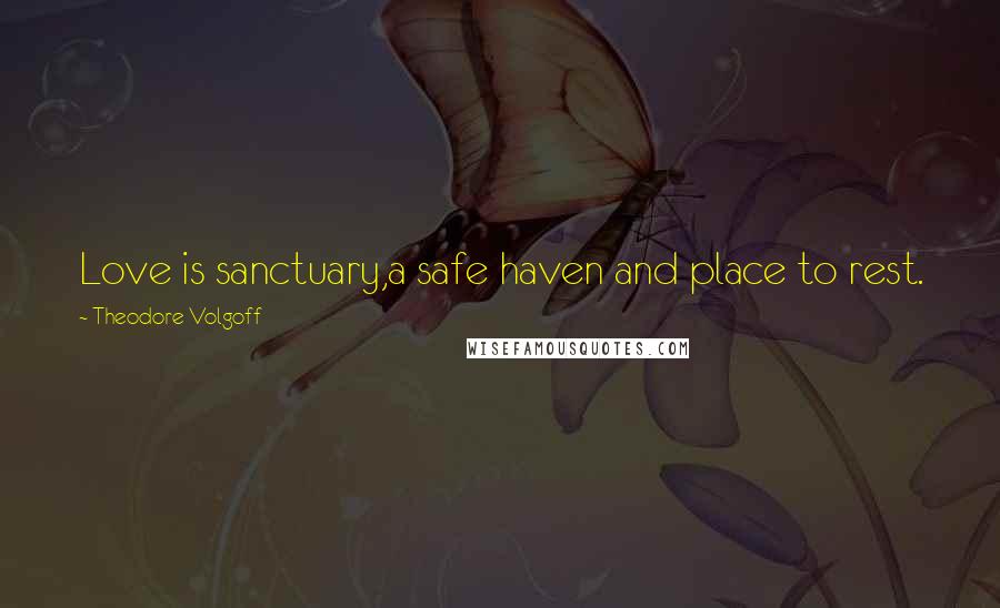 Theodore Volgoff Quotes: Love is sanctuary,a safe haven and place to rest.