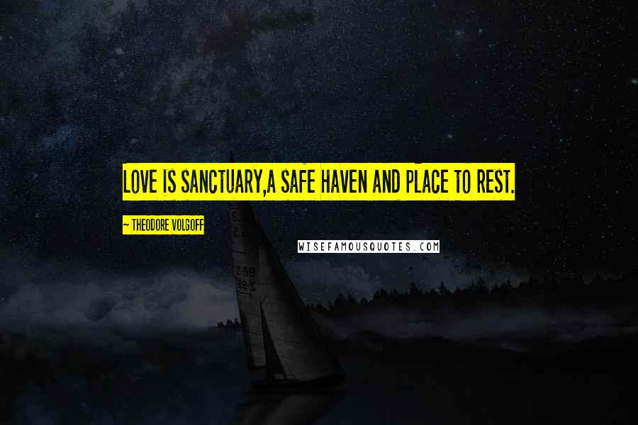 Theodore Volgoff Quotes: Love is sanctuary,a safe haven and place to rest.