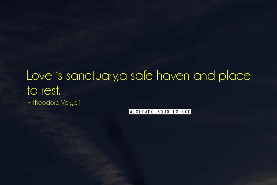 Theodore Volgoff Quotes: Love is sanctuary,a safe haven and place to rest.