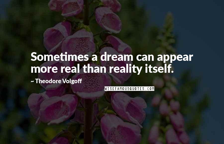 Theodore Volgoff Quotes: Sometimes a dream can appear more real than reality itself.