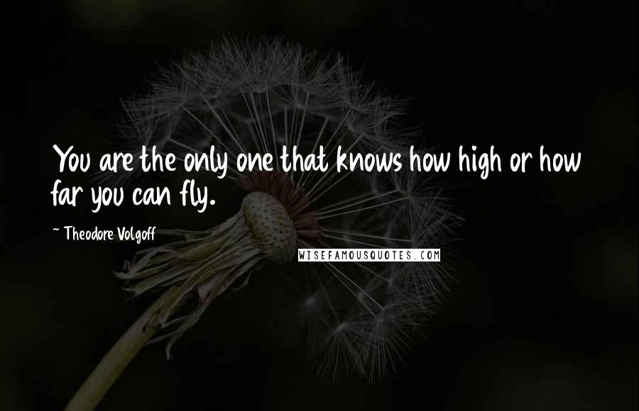 Theodore Volgoff Quotes: You are the only one that knows how high or how far you can fly.