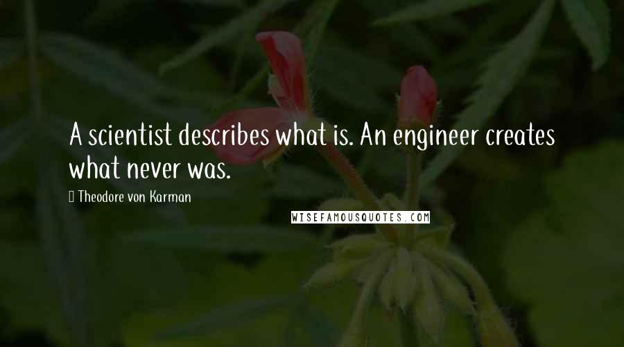 Theodore Von Karman Quotes: A scientist describes what is. An engineer creates what never was.
