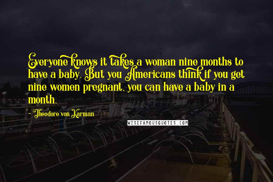 Theodore Von Karman Quotes: Everyone knows it takes a woman nine months to have a baby. But you Americans think if you get nine women pregnant, you can have a baby in a month.