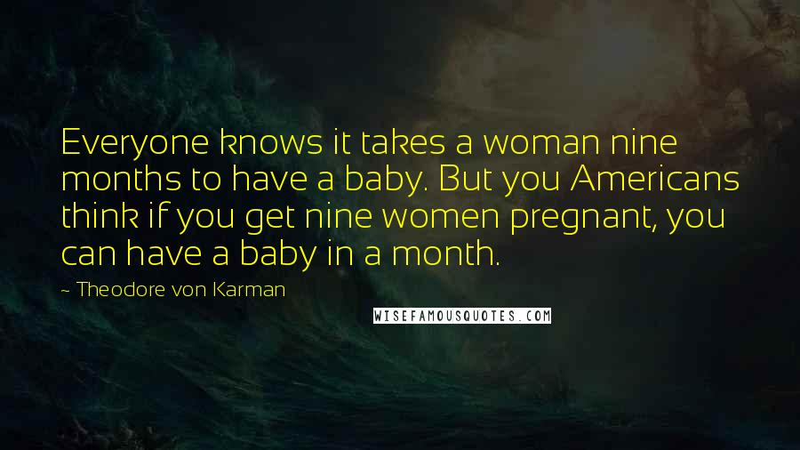 Theodore Von Karman Quotes: Everyone knows it takes a woman nine months to have a baby. But you Americans think if you get nine women pregnant, you can have a baby in a month.