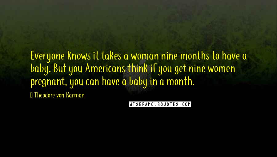 Theodore Von Karman Quotes: Everyone knows it takes a woman nine months to have a baby. But you Americans think if you get nine women pregnant, you can have a baby in a month.