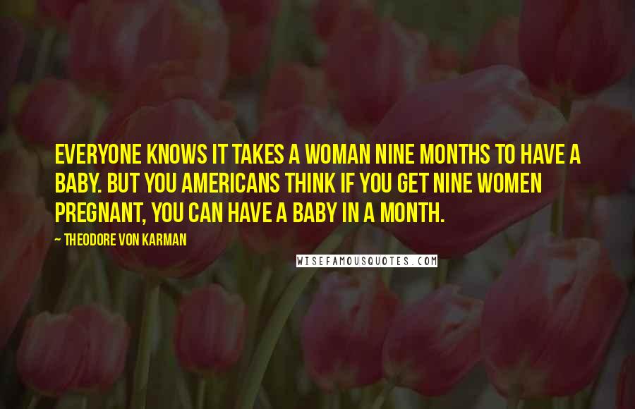 Theodore Von Karman Quotes: Everyone knows it takes a woman nine months to have a baby. But you Americans think if you get nine women pregnant, you can have a baby in a month.