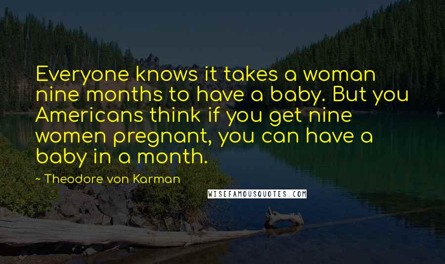 Theodore Von Karman Quotes: Everyone knows it takes a woman nine months to have a baby. But you Americans think if you get nine women pregnant, you can have a baby in a month.