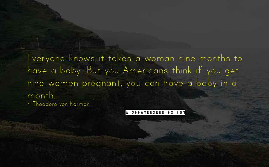 Theodore Von Karman Quotes: Everyone knows it takes a woman nine months to have a baby. But you Americans think if you get nine women pregnant, you can have a baby in a month.