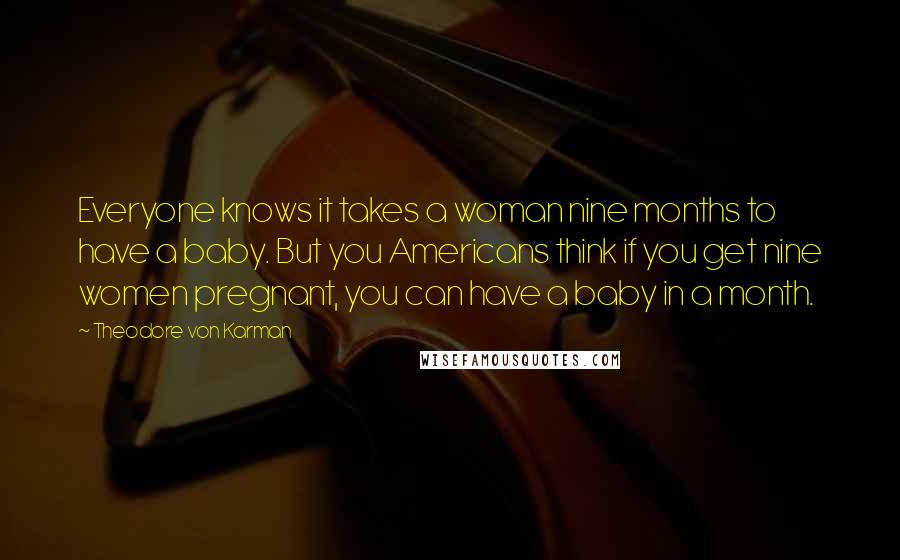 Theodore Von Karman Quotes: Everyone knows it takes a woman nine months to have a baby. But you Americans think if you get nine women pregnant, you can have a baby in a month.