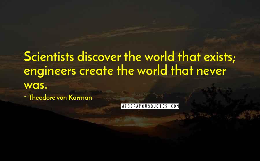 Theodore Von Karman Quotes: Scientists discover the world that exists; engineers create the world that never was.