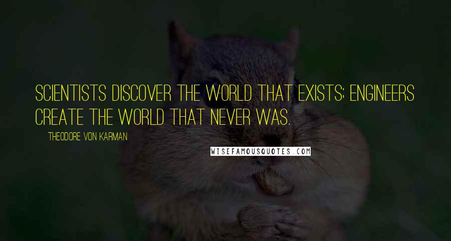 Theodore Von Karman Quotes: Scientists discover the world that exists; engineers create the world that never was.