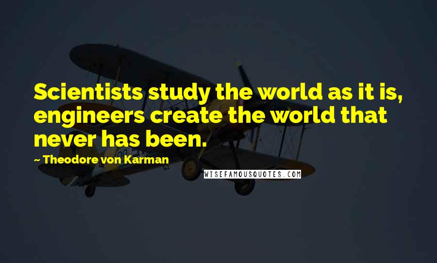 Theodore Von Karman Quotes: Scientists study the world as it is, engineers create the world that never has been.