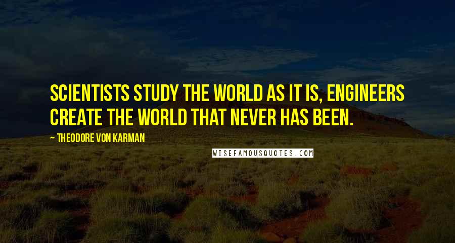 Theodore Von Karman Quotes: Scientists study the world as it is, engineers create the world that never has been.