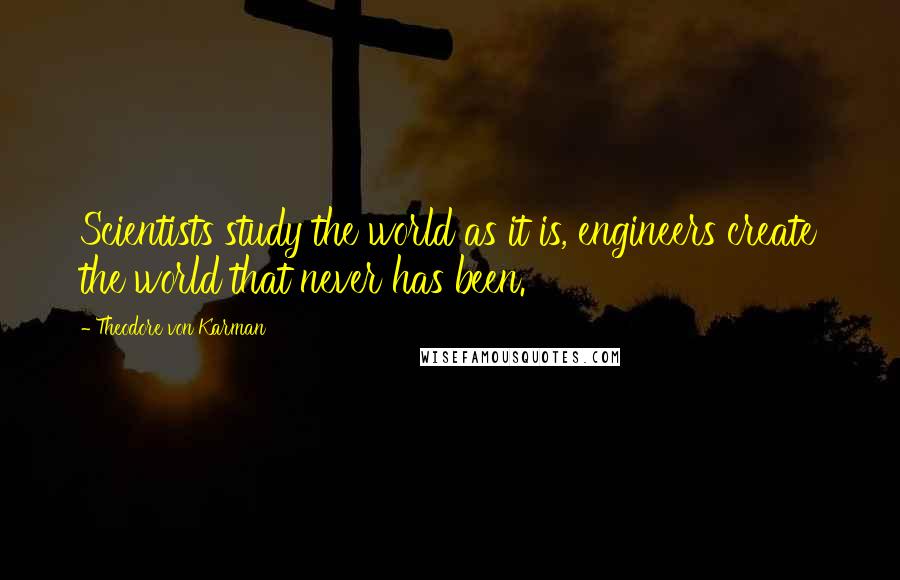 Theodore Von Karman Quotes: Scientists study the world as it is, engineers create the world that never has been.