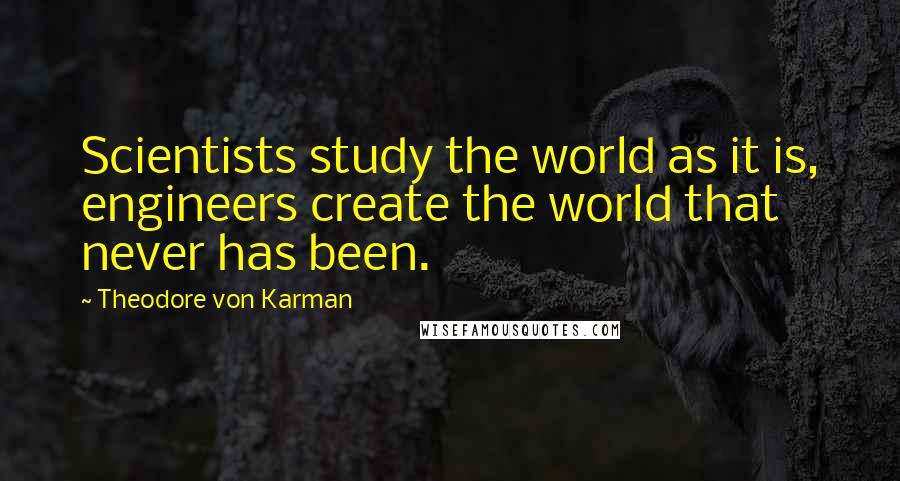 Theodore Von Karman Quotes: Scientists study the world as it is, engineers create the world that never has been.