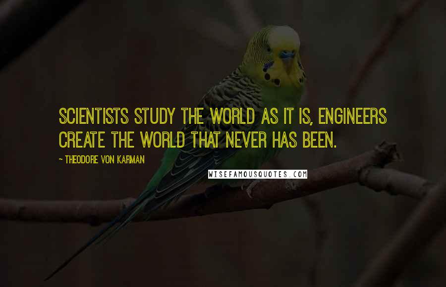 Theodore Von Karman Quotes: Scientists study the world as it is, engineers create the world that never has been.