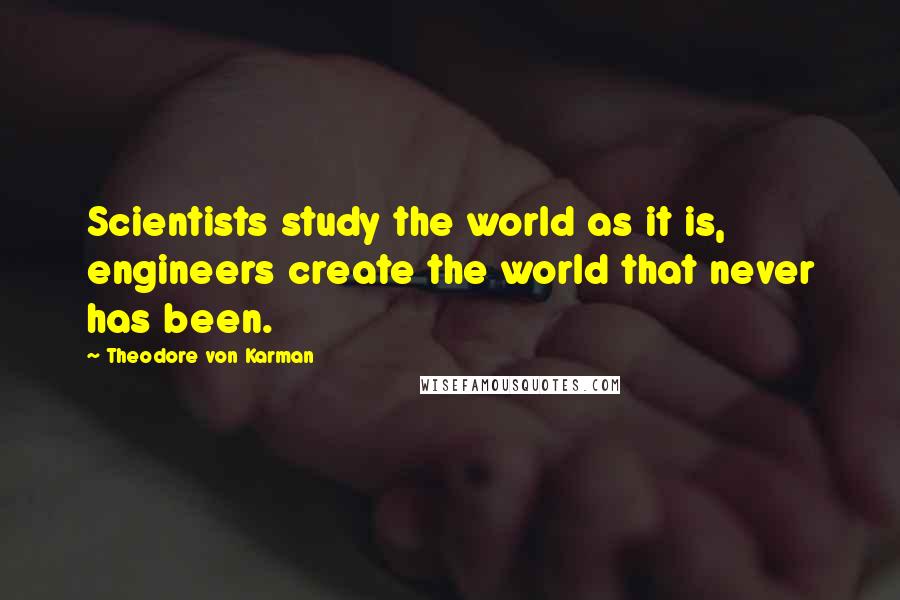 Theodore Von Karman Quotes: Scientists study the world as it is, engineers create the world that never has been.