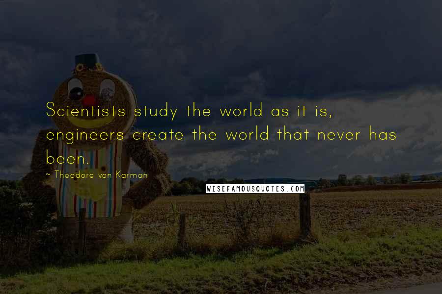 Theodore Von Karman Quotes: Scientists study the world as it is, engineers create the world that never has been.