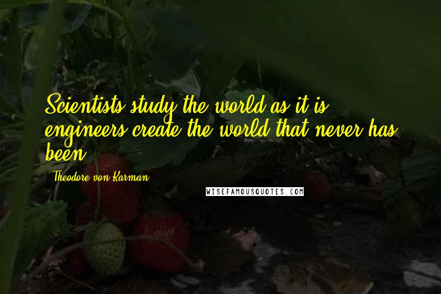 Theodore Von Karman Quotes: Scientists study the world as it is, engineers create the world that never has been.