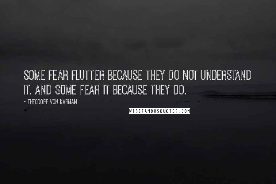 Theodore Von Karman Quotes: Some fear flutter because they do not understand it. And some fear it because they do.